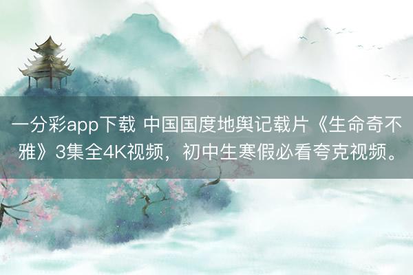 一分彩app下载 中国国度地舆记载片《生命奇不雅》3集全4K视频，初中生寒假必看夸克视频。