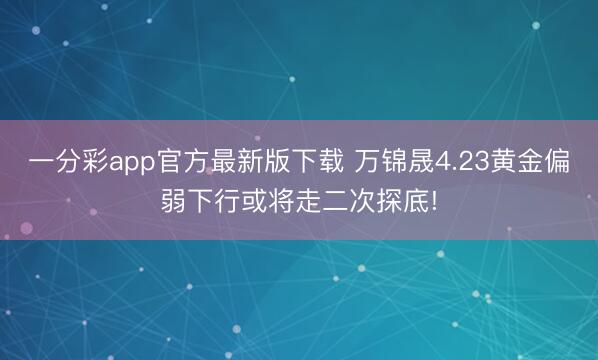 一分彩app官方最新版下载 万锦晟4.23黄金偏弱下行或将走二次探底!