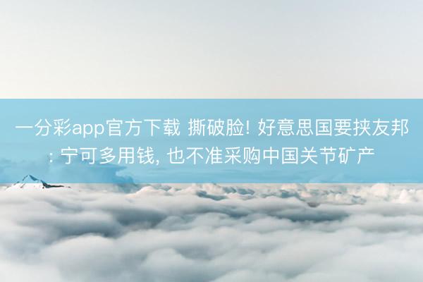 一分彩app官方下载 撕破脸! 好意思国要挟友邦: 宁可多用钱， 也不准采购中国关节矿产