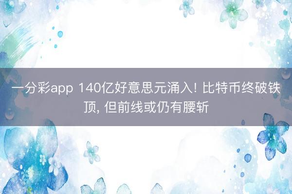一分彩app 140亿好意思元涌入! 比特币终破铁顶， 但前线或仍有腰斩