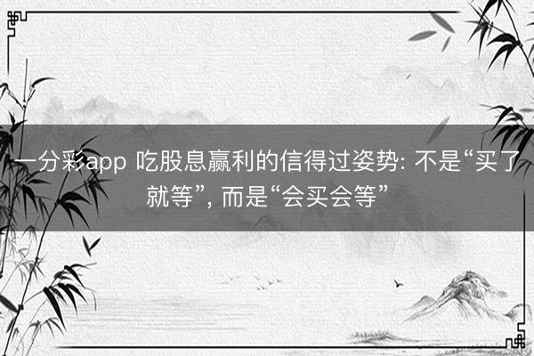 一分彩app 吃股息赢利的信得过姿势: 不是“买了就等”， 而是“会买会等”