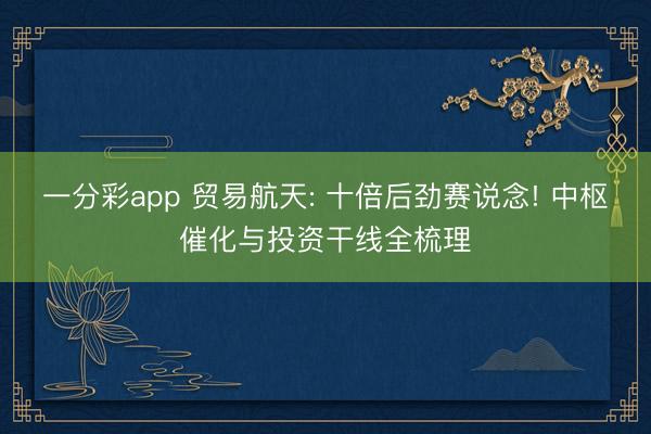 一分彩app 贸易航天: 十倍后劲赛说念! 中枢催化与投资干线全梳理