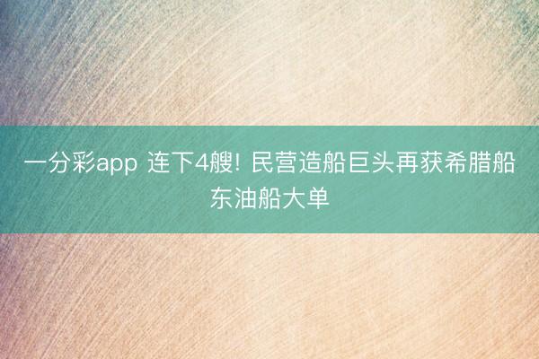 一分彩app 连下4艘! 民营造船巨头再获希腊船东油船大单