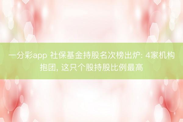 一分彩app 社保基金持股名次榜出炉: 4家机构抱团， 这只个股持股比例最高