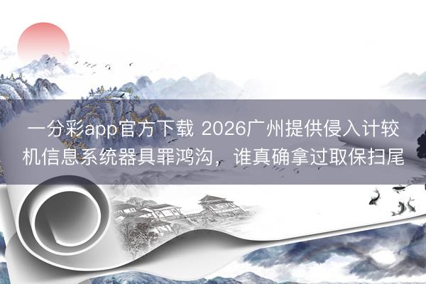 一分彩app官方下载 2026广州提供侵入计较机信息系统器具罪鸿沟，谁真确拿过取保扫尾