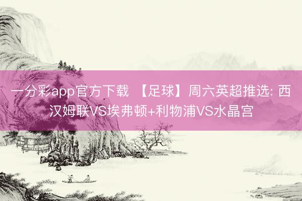 一分彩app官方下载 【足球】周六英超推选: 西汉姆联VS埃弗顿+利物浦VS水晶宫