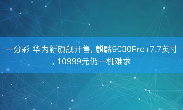 一分彩 华为新旗舰开售， 麒麟9030Pro+7.7英寸， 10999元仍一机难求