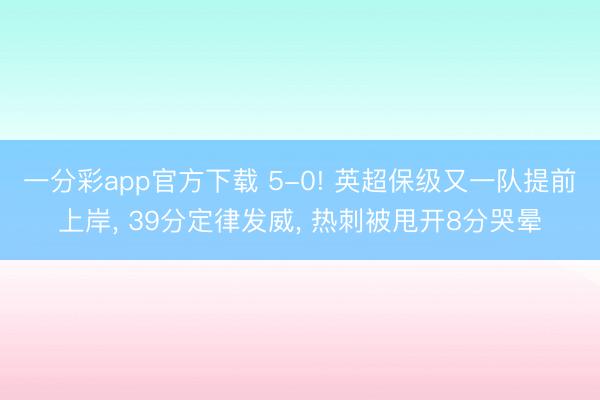 一分彩app官方下载 5-0! 英超保级又一队提前上岸， 39分定律发威， 热刺被甩开8分哭晕