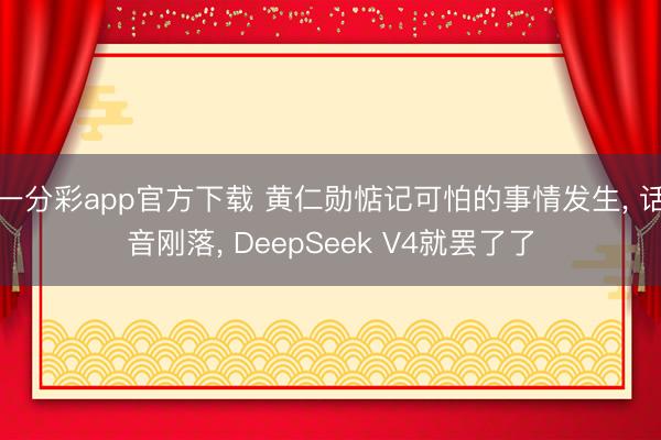 一分彩app官方下载 黄仁勋惦记可怕的事情发生， 话音刚落， DeepSeek V4就罢了了