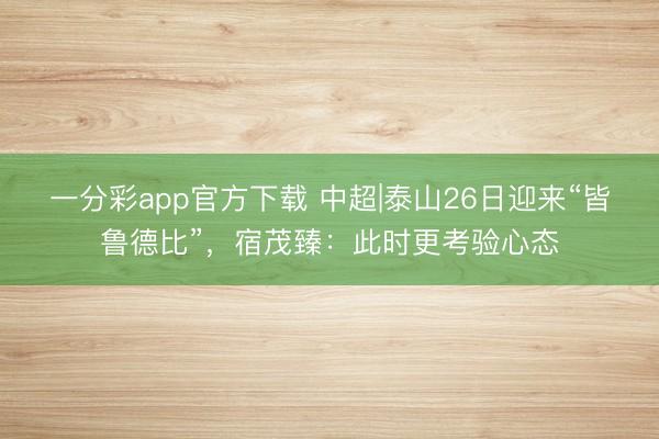 一分彩app官方下载 中超|泰山26日迎来“皆鲁德比”，宿茂臻：此时更考验心态
