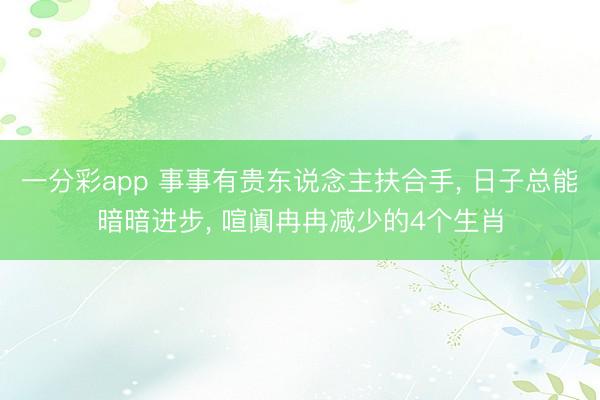 一分彩app 事事有贵东说念主扶合手， 日子总能暗暗进步， 喧阗冉冉减少的4个生肖