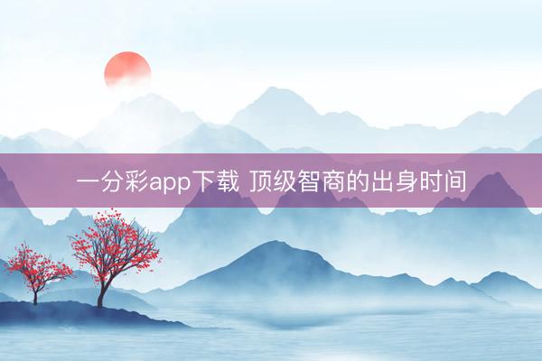 一分彩app下载 顶级智商的出身时间