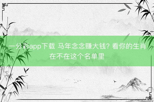 一分彩app下载 马年念念赚大钱? 看你的生肖在不在这个名单里