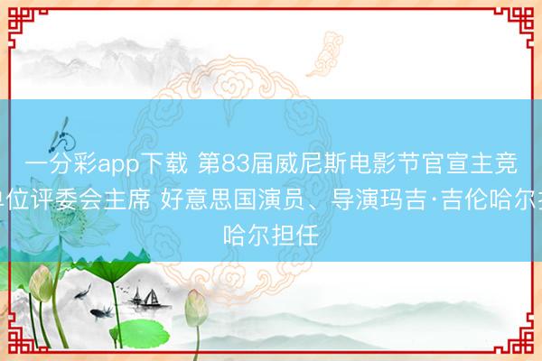 一分彩app下载 第83届威尼斯电影节官宣主竞赛单位评委会主席 好意思国演员、导演玛吉·吉伦哈尔担任