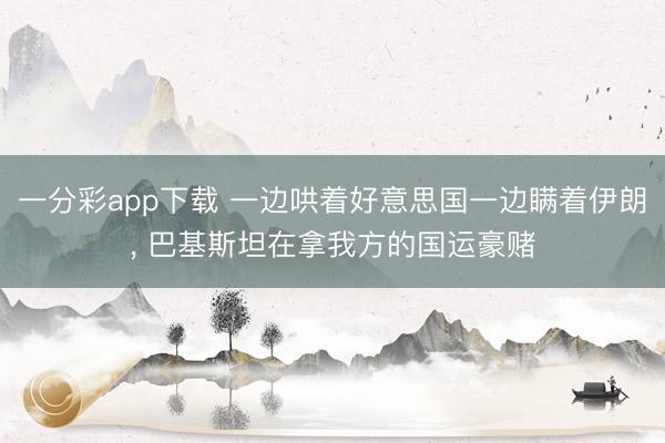 一分彩app下载 一边哄着好意思国一边瞒着伊朗， 巴基斯坦在拿我方的国运豪赌