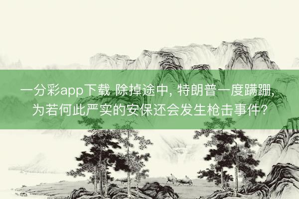 一分彩app下载 除掉途中， 特朗普一度蹒跚， 为若何此严实的安保还会发生枪击事件?