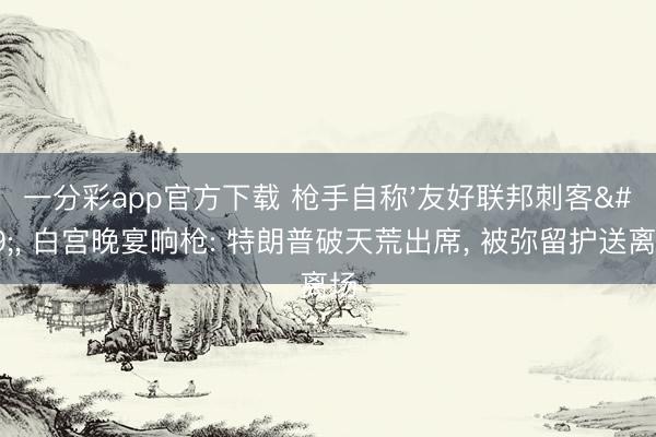 一分彩app官方下载 枪手自称'友好联邦刺客'， 白宫晚宴响枪: 特朗普破天荒出席， 被弥留护送离场