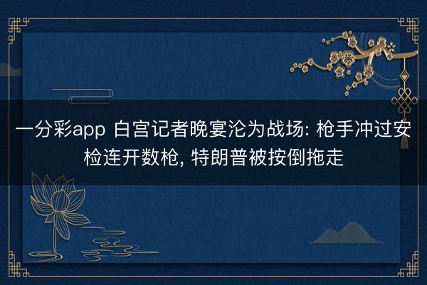 一分彩app 白宫记者晚宴沦为战场: 枪手冲过安检连开数枪， 特朗普被按倒拖走