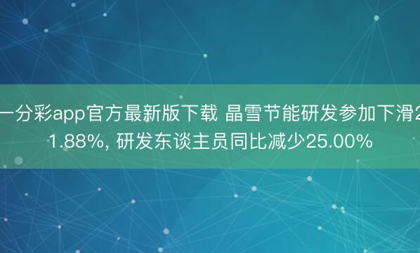 一分彩app官方最新版下载 晶雪节能研发参加下滑21.88%， 研发东谈主员同比减少25.00%