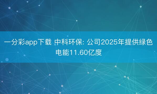 一分彩app下载 中科环保: 公司2025年提供绿色电能11.60亿度