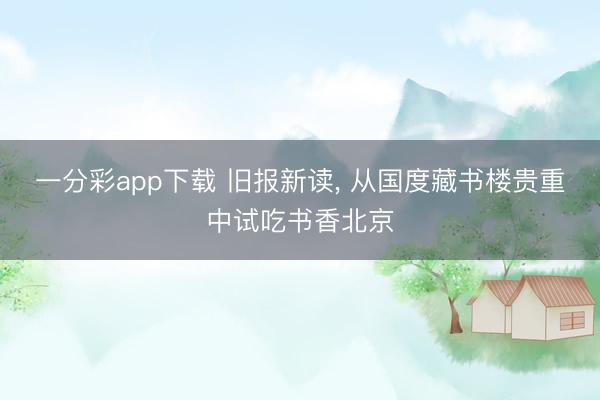 一分彩app下载 旧报新读， 从国度藏书楼贵重中试吃书香北京