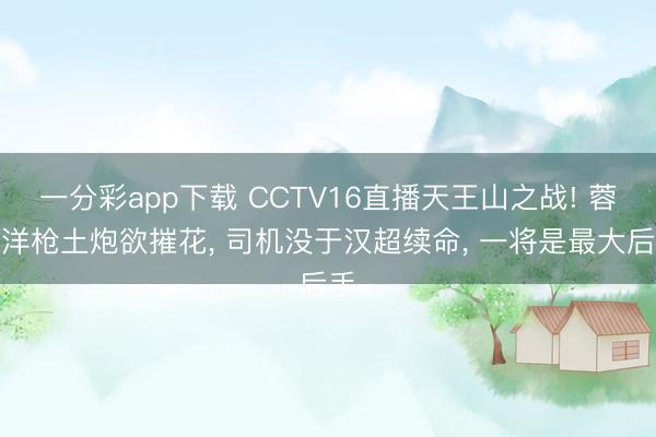 一分彩app下载 CCTV16直播天王山之战! 蓉城洋枪土炮欲摧花， 司机没于汉超续命， 一将是最大后手