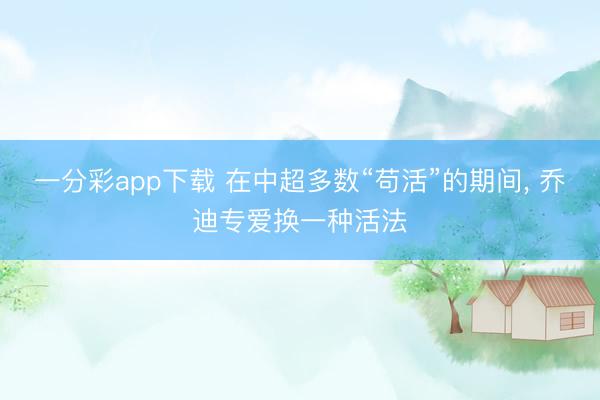一分彩app下载 在中超多数“苟活”的期间， 乔迪专爱换一种活法
