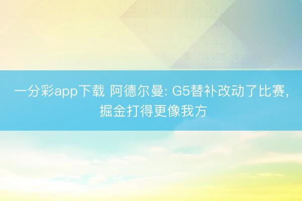 一分彩app下载 阿德尔曼: G5替补改动了比赛， 掘金打得更像我方