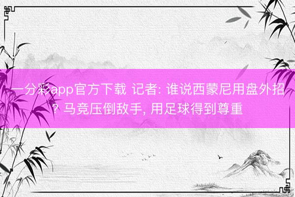 一分彩app官方下载 记者: 谁说西蒙尼用盘外招? 马竞压倒敌手， 用足球得到尊重