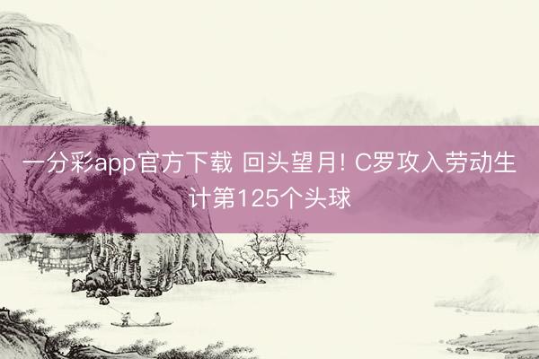 一分彩app官方下载 回头望月! C罗攻入劳动生计第125个头球