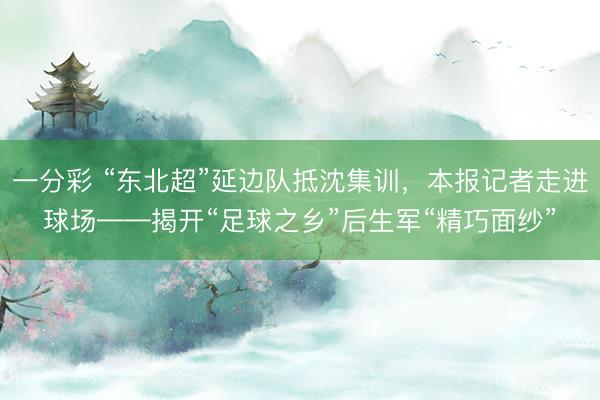 一分彩 “东北超”延边队抵沈集训，本报记者走进球场——揭开“足球之乡”后生军“精巧面纱”