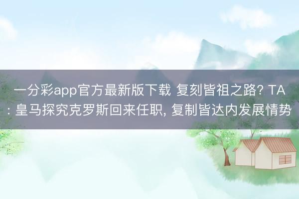 一分彩app官方最新版下载 复刻皆祖之路? TA: 皇马探究克罗斯回来任职， 复制皆达内发展情势