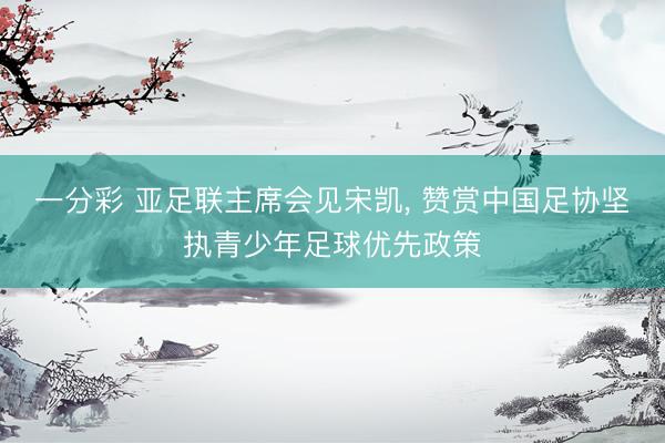 一分彩 亚足联主席会见宋凯， 赞赏中国足协坚执青少年足球优先政策