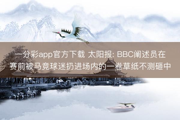 一分彩app官方下载 太阳报: BBC阐述员在赛前被马竞球迷扔进场内的一卷草纸不测砸中