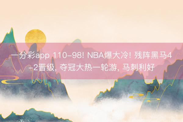 一分彩app 110-98! NBA爆大冷! 残阵黑马4-2晋级， 夺冠大热一轮游， 马刺利好