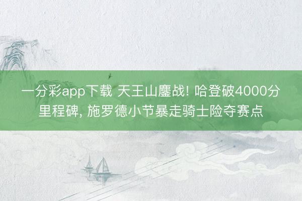 一分彩app下载 天王山鏖战! 哈登破4000分里程碑， 施罗德小节暴走骑士险夺赛点