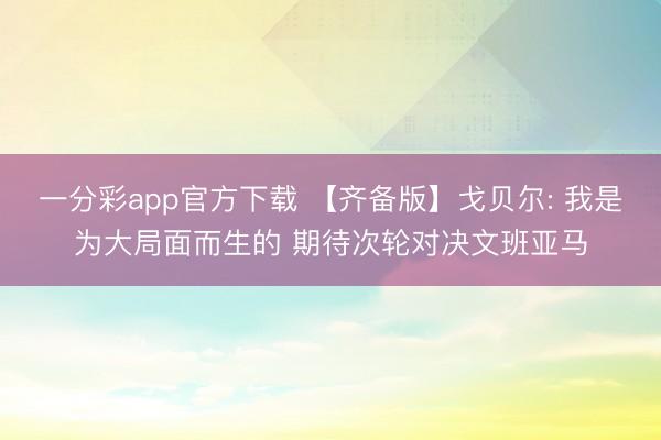 一分彩app官方下载 【齐备版】戈贝尔: 我是为大局面而生的 期待次轮对决文班亚马