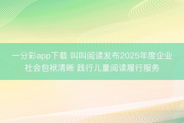 一分彩app下载 叫叫阅读发布2025年度企业社会包袱清晰 践行儿童阅读履行服务