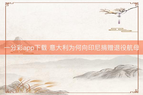 一分彩app下载 意大利为何向印尼捐赠退役航母