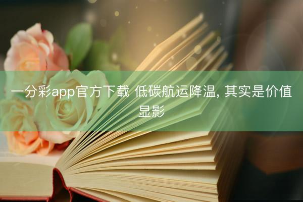 一分彩app官方下载 低碳航运降温， 其实是价值显影