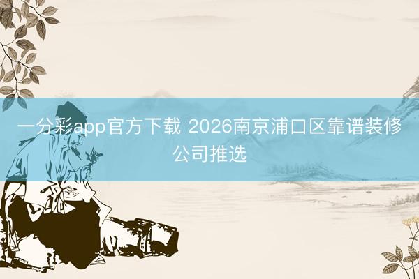 一分彩app官方下载 2026南京浦口区靠谱装修公司推选