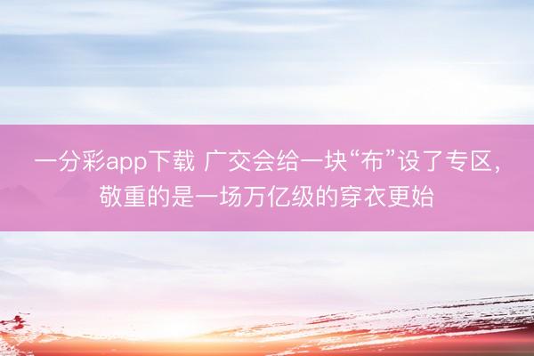 一分彩app下载 广交会给一块“布”设了专区，敬重的是一场万亿级的穿衣更始