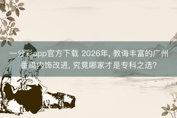 一分彩app官方下载 2026年， 教诲丰富的广州番禺内饰改进， 究竟哪家才是专科之选?