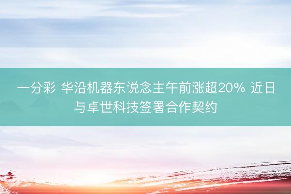 一分彩 华沿机器东说念主午前涨超20% 近日与卓世科技签署合作契约