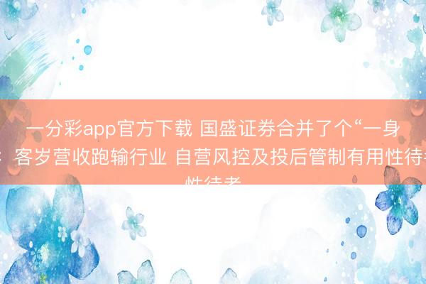 一分彩app官方下载 国盛证券合并了个“一身”：客岁营收跑输行业 自营风控及投后管制有用性待考