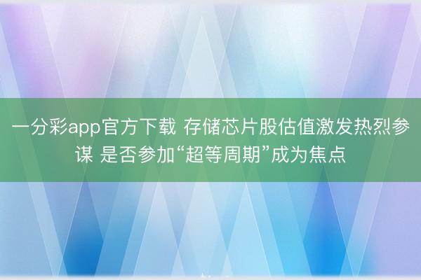 一分彩app官方下载 存储芯片股估值激发热烈参谋 是否参加“超等周期”成为焦点
