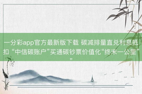 一分彩app官方最新版下载 碳减排量直兑利息抵扣 “中信碳账户”买通碳钞票价值化“终末一公里”