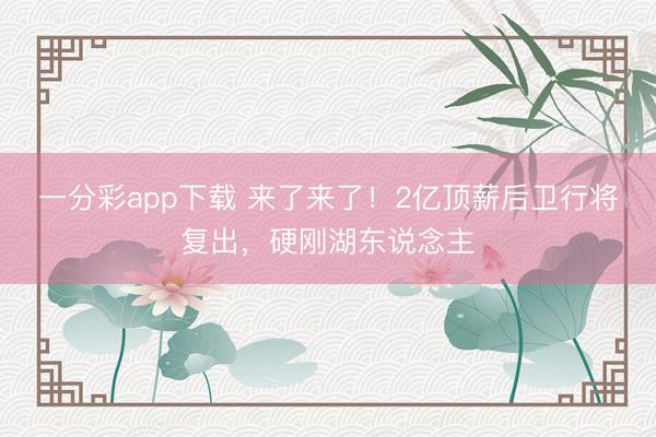 一分彩app下载 来了来了！2亿顶薪后卫行将复出，硬刚湖东说念主