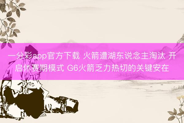 一分彩app官方下载 火箭遭湖东说念主淘汰 开启休赛期模式 G6火箭乏力热切的关键安在
