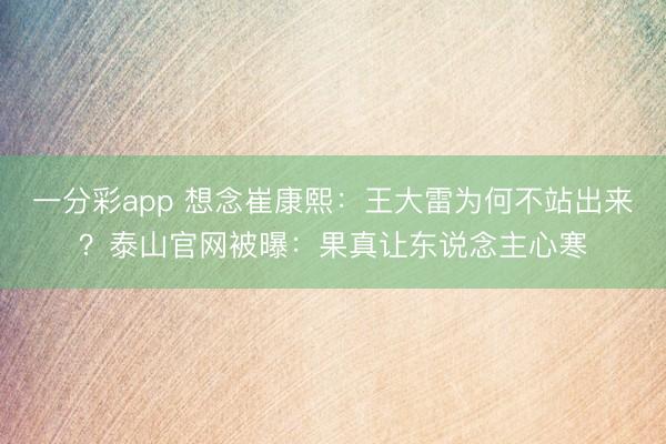 一分彩app 想念崔康熙：王大雷为何不站出来？泰山官网被曝：果真让东说念主心寒